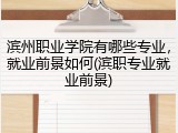 滨州职业学院有哪些专业，就业前景如何(滨职专业就业前景)