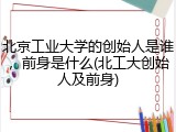 北京工业大学的创始人是谁，前身是什么(北工大创始人及前身)