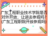 广东工程职业技术学院是否对外开放，让进去参观吗？(广东工程职院开放参观吗)