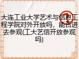 大连工业大学艺术与信息工程学院对外开放吗，能否进去参观(工大艺信开放参观吗)