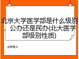 北京大学医学部是什么级别，公办还是民办(北大医学部级别性质)