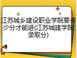 江苏城乡建设职业学院要多少分才能进(江苏城建学院录取分)