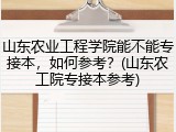 山东农业工程学院能不能专接本，如何参考？(山东农工院专接本参考)