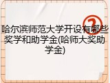 哈尔滨师范大学开设有哪些奖学和助学金(哈师大奖助学金)