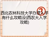 西北农林科技大学办理入学有什么攻略没(西农大入学攻略)
