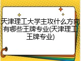 天津理工大学主攻什么方向有哪些王牌专业(天津理工王牌专业)
