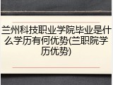 兰州科技职业学院毕业是什么学历有何优势(兰职院学历优势)