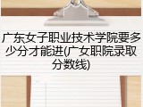 广东女子职业技术学院要多少分才能进(广女职院录取分数线)