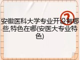 安徽医科大学专业开设有哪些,特色在哪(安医大专业特色)