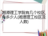 湘潭理工学院有几个校区,有多少人(湘潭理工校区及人数)
