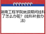 湖南工程学院就读期间挂科了怎么办呢？(挂科补救办法)