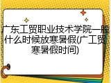 广东工贸职业技术学院一般什么时候放寒暑假(广工贸寒暑假时间)