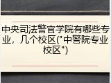 中央司法警官学院有哪些专业，几个校区("中警院专业校区")