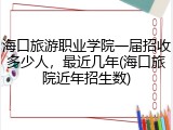 海口旅游职业学院一届招收多少人，最近几年(海口旅院近年招生数)