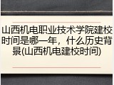 山西机电职业技术学院建校时间是哪一年，什么历史背景(山西机电建校时间)