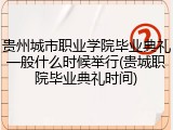贵州城市职业学院毕业典礼一般什么时候举行(贵城职院毕业典礼时间)