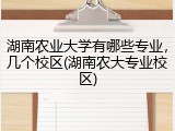 湖南农业大学有哪些专业，几个校区(湖南农大专业校区)