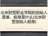 北京财贸职业学院的创始人是谁，前身是什么(北京财贸创始人前身)