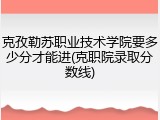 克孜勒苏职业技术学院要多少分才能进(克职院录取分数线)