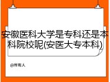 安徽医科大学是专科还是本科院校呢(安医大专本科)