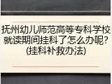 抚州幼儿师范高等专科学校就读期间挂科了怎么办呢？(挂科补救办法)
