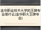 金华职业技术大学的王牌专业是什么(金华职大王牌专业)