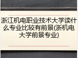 浙江机电职业技术大学读什么专业比较有前景(浙机电大学前景专业)