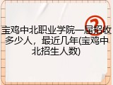 宝鸡中北职业学院一届招收多少人，最近几年(宝鸡中北招生人数)