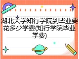湖北大学知行学院到毕业要花多少学费(知行学院毕业学费)