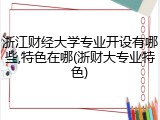 浙江财经大学专业开设有哪些,特色在哪(浙财大专业特色)