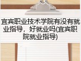 宜宾职业技术学院有没有就业指导，好就业吗(宜宾职院就业指导)