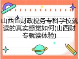 山西省财政税务专科学校就读的真实感觉如何(山西财专就读体验)