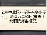 宝鸡中北职业学院有多少学生，师资力量如何(宝鸡中北职院师生概况)