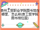贵州工贸职业学院图书馆在哪里，怎么样(贵工贸学院图书馆位置)