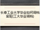 长春工业大学毕业如何调档案呢(工大毕业调档)