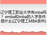辽宁理工职业大学有mba吗？emba和mba的入学条件是什么(辽宁理工MBA条件)