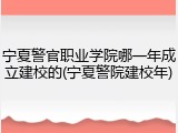 宁夏警官职业学院哪一年成立建校的(宁夏警院建校年)