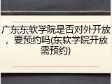 广东东软学院是否对外开放，要预约吗(东软学院开放需预约)