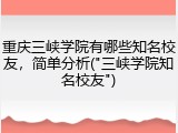 重庆三峡学院有哪些知名校友，简单分析("三峡学院知名校友")