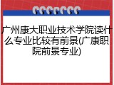 广州康大职业技术学院读什么专业比较有前景(广康职院前景专业)