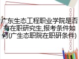 广东生态工程职业学院是否有在职研究生,报考条件如何(广生态职院在职研条件)