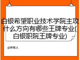 白银希望职业技术学院主攻什么方向有哪些王牌专业(白银职院王牌专业)