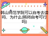 韩山师范学院可以自考去读吗，为什么(韩师自考可行吗)