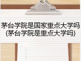 茅台学院是国家重点大学吗(茅台学院是重点大学吗)
