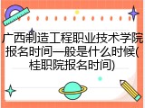 广西制造工程职业技术学院报名时间一般是什么时候(桂职院报名时间)