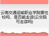 云南交通运输职业学院要住校吗，是否能走读(云交院可走读吗)