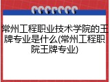 常州工程职业技术学院的王牌专业是什么(常州工程职院王牌专业)