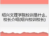 绍兴文理学院校训是什么，校长介绍(绍兴校训校长)