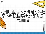 九州职业技术学院是专科还是本科院校呢(九州职院是专科吗)