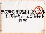 武汉音乐学院能不能专接本，如何参考？(武音专接本参考)